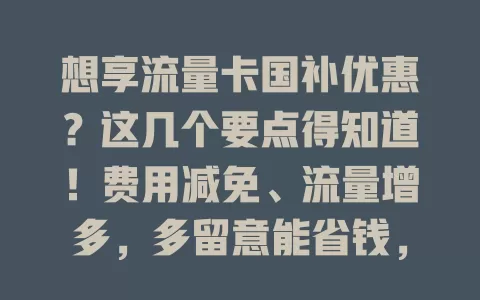 想享流量卡国补优惠？这几个要点得知道！费用减免、流量增多，多留意能省钱，享优质通信服务