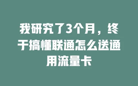 我研究了3个月，终于搞懂联通怎么送通用流量卡