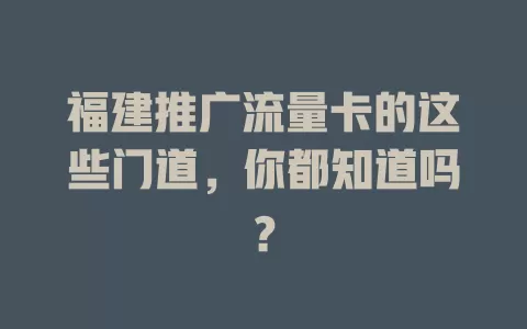 福建推广流量卡的这些门道，你都知道吗？