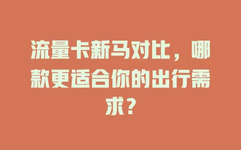 流量卡新马对比，哪款更适合你的出行需求？