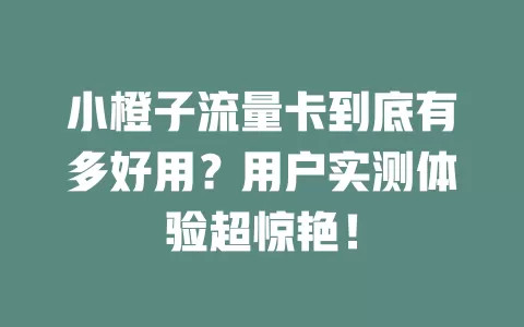 小橙子流量卡到底有多好用？用户实测体验超惊艳！