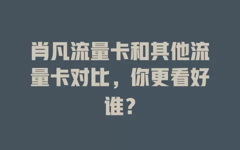 肖凡流量卡和其他流量卡对比，你更看好谁？