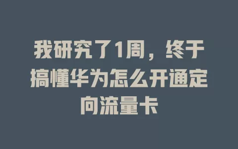 我研究了1周，终于搞懂华为怎么开通定向流量卡