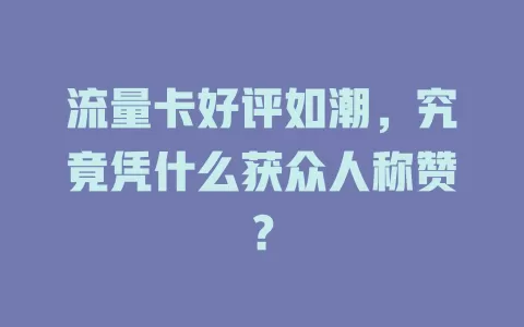 流量卡好评如潮，究竟凭什么获众人称赞？