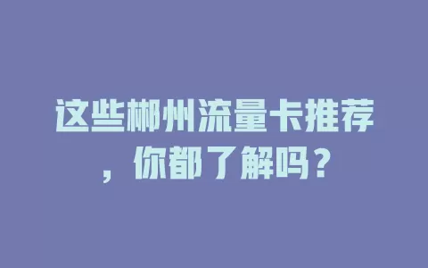 这些郴州流量卡推荐，你都了解吗？