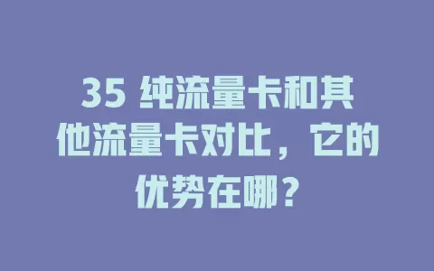 35 纯流量卡和其他流量卡对比，它的优势在哪？