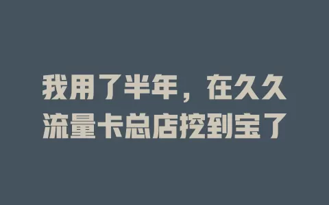 我用了半年，在久久流量卡总店挖到宝了