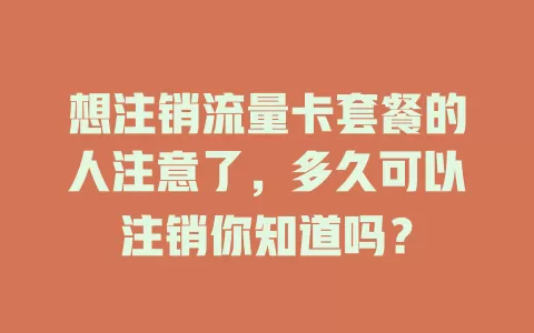 想注销流量卡套餐的人注意了，多久可以注销你知道吗？