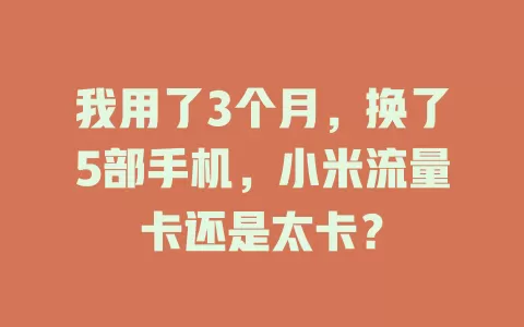 我用了3个月，换了5部手机，小米流量卡还是太卡？