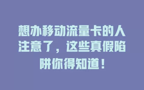 想办移动流量卡的人注意了，这些真假陷阱你得知道！