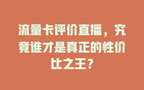 流量卡评价直播，究竟谁才是真正的性价比之王？