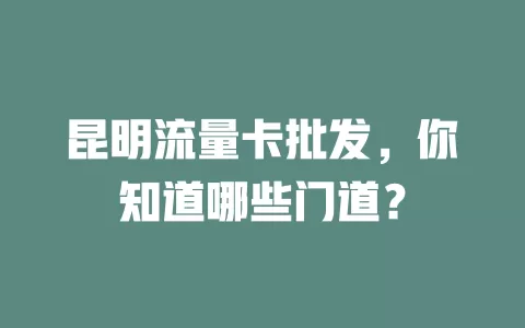昆明流量卡批发，你知道哪些门道？