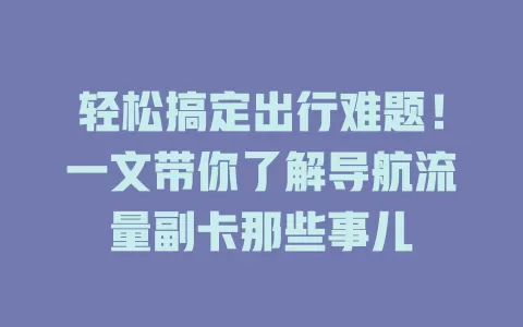 轻松搞定出行难题！一文带你了解导航流量副卡那些事儿