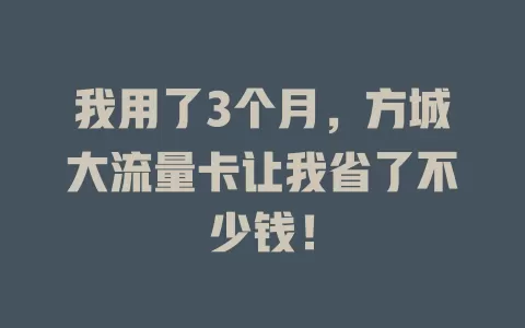 我用了3个月，方城大流量卡让我省了不少钱！