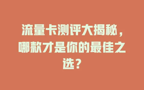 流量卡测评大揭秘，哪款才是你的最佳之选？