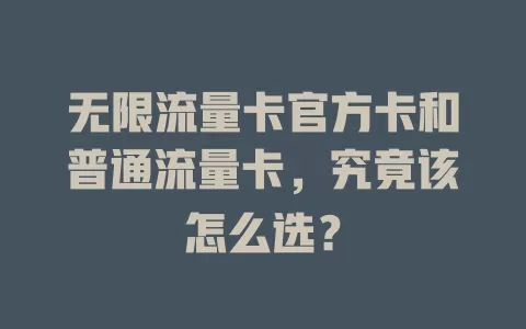 无限流量卡官方卡和普通流量卡，究竟该怎么选？