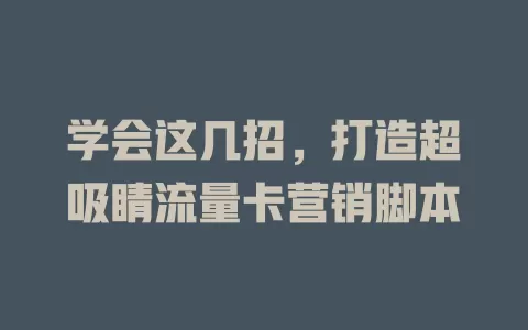 学会这几招，打造超吸睛流量卡营销脚本