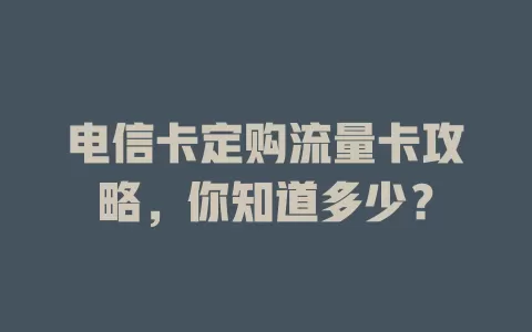 电信卡定购流量卡攻略，你知道多少？
