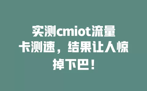 实测cmiot流量卡测速，结果让人惊掉下巴！