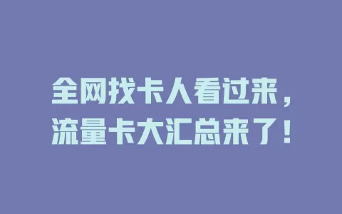全网找卡人看过来，流量卡大汇总来了！
