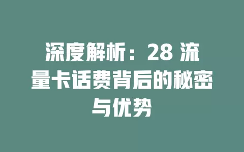 深度解析：28 流量卡话费背后的秘密与优势