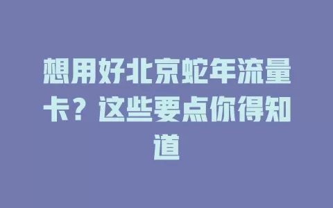 想用好北京蛇年流量卡？这些要点你得知道