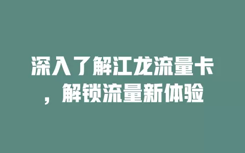深入了解江龙流量卡，解锁流量新体验