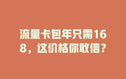 流量卡包年只需168，这价格你敢信？
