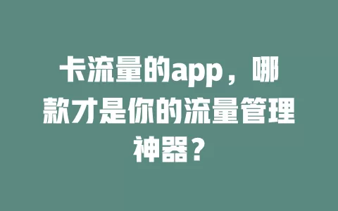 卡流量的app，哪款才是你的流量管理神器？