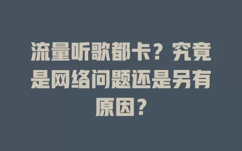 流量听歌都卡？究竟是网络问题还是另有原因？