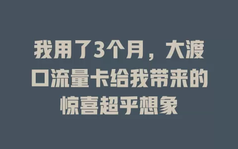 我用了3个月，大渡口流量卡给我带来的惊喜超乎想象