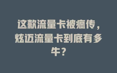 这款流量卡被疯传，炫迈流量卡到底有多牛？