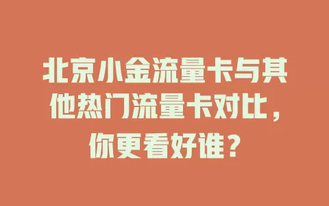 北京小金流量卡与其他热门流量卡对比，你更看好谁？
