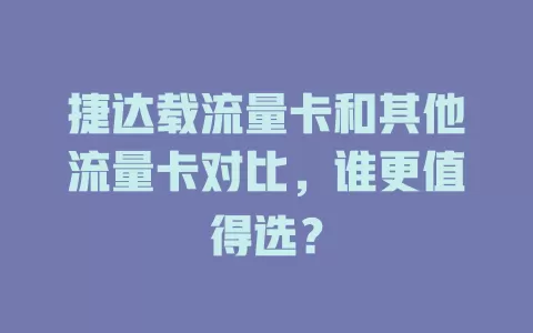 捷达载流量卡和其他流量卡对比，谁更值得选？