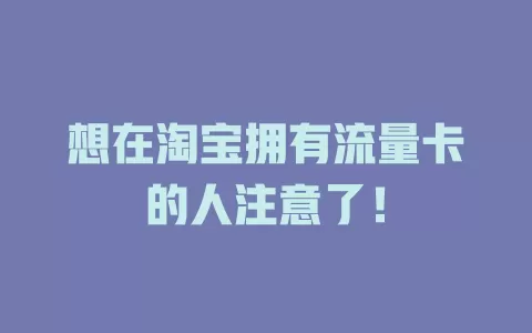 想在淘宝拥有流量卡的人注意了！