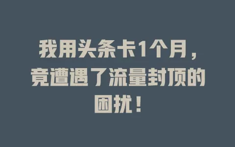 我用头条卡1个月，竟遭遇了流量封顶的困扰！