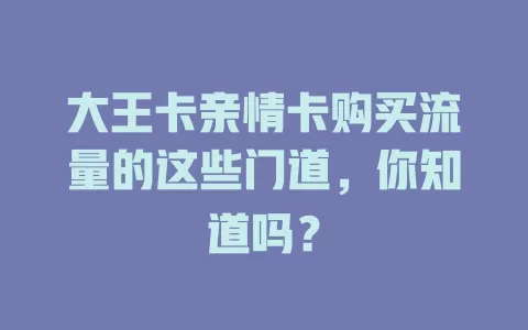 大王卡亲情卡购买流量的这些门道，你知道吗？