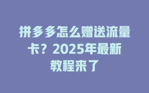 拼多多怎么赠送流量卡？2025年最新教程来了