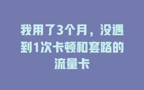 我用了3个月，没遇到1次卡顿和套路的流量卡