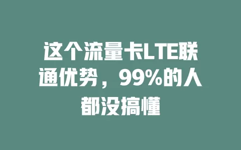 这个流量卡LTE联通优势，99%的人都没搞懂