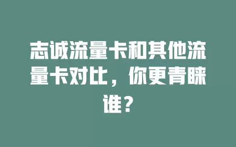 志诚流量卡和其他流量卡对比，你更青睐谁？