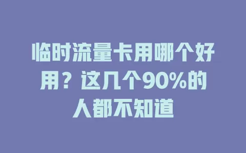 临时流量卡用哪个好用？这几个90%的人都不知道