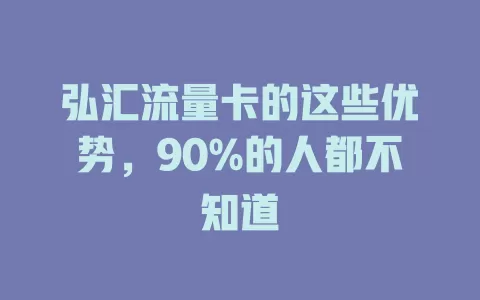 弘汇流量卡的这些优势，90%的人都不知道