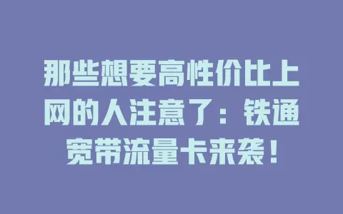 那些想要高性价比上网的人注意了：铁通宽带流量卡来袭！