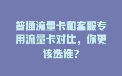 普通流量卡和客服专用流量卡对比，你更该选谁？