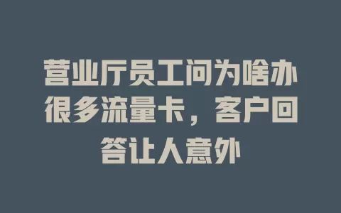 营业厅员工问为啥办很多流量卡，客户回答让人意外