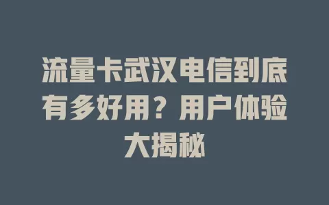 流量卡武汉电信到底有多好用？用户体验大揭秘