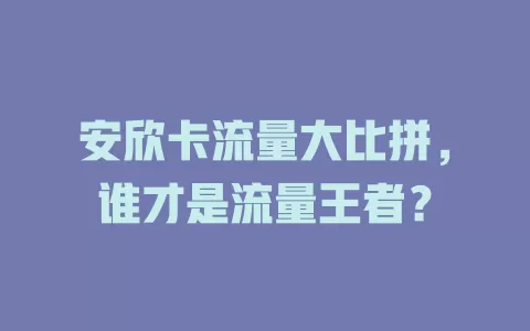 安欣卡流量大比拼，谁才是流量王者？