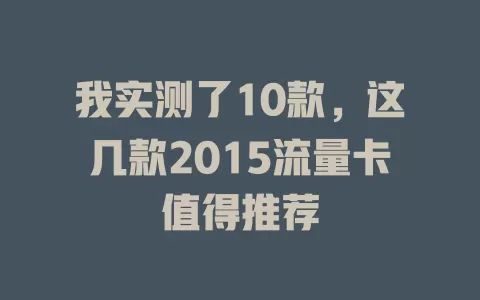 我实测了10款，这几款2015流量卡值得推荐