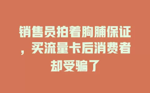 销售员拍着胸脯保证，买流量卡后消费者却受骗了